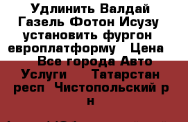 Удлинить Валдай Газель Фотон Исузу  установить фургон, европлатформу › Цена ­ 1 - Все города Авто » Услуги   . Татарстан респ.,Чистопольский р-н